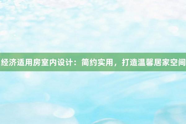 经济适用房室内设计：简约实用，打造温馨居家空间